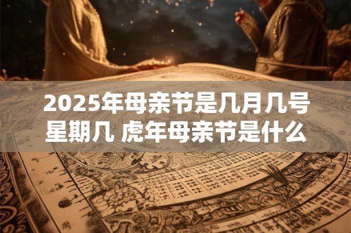 2025年母亲节是几月几号星期几 虎年母亲节是什么时候
