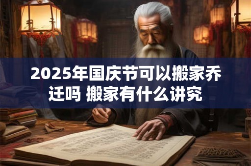 2025年国庆节可以搬家乔迁吗 搬家有什么讲究