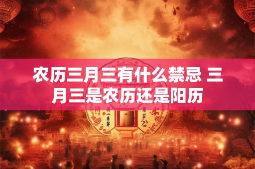 农历三月三有什么禁忌 三月三是农历还是阳历