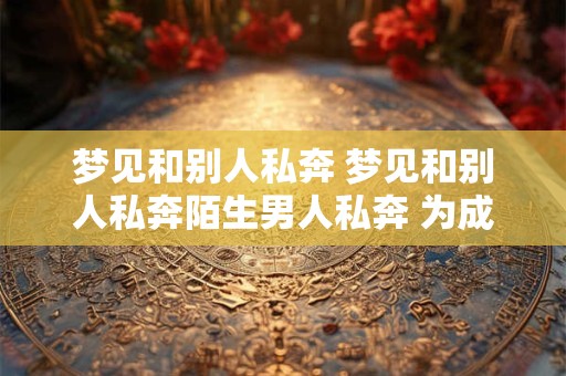 梦见和别人私奔 梦见和别人私奔陌生男人私奔 为成功
