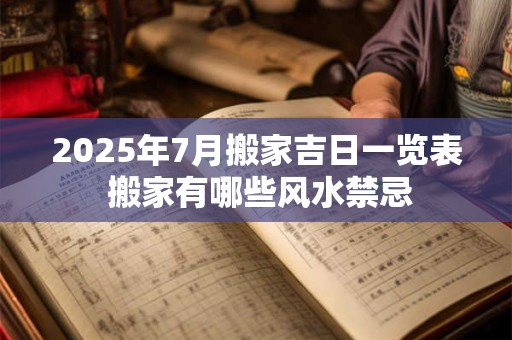 2025年7月搬家吉日一览表 搬家有哪些风水禁忌