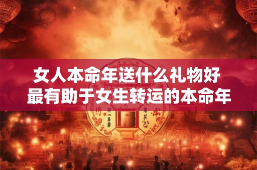 女人本命年送什么礼物好 最有助于女生转运的本命年礼物