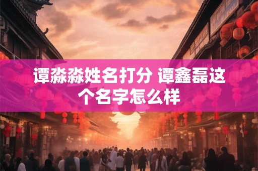 谭淼淼姓名打分 谭鑫磊这个名字怎么样
