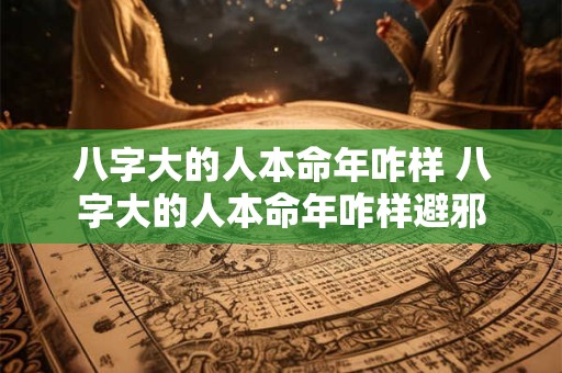 八字大的人本命年咋样 八字大的人本命年咋样避邪