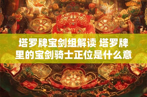 塔罗牌宝剑组解读 塔罗牌里的宝剑骑士正位是什么意思