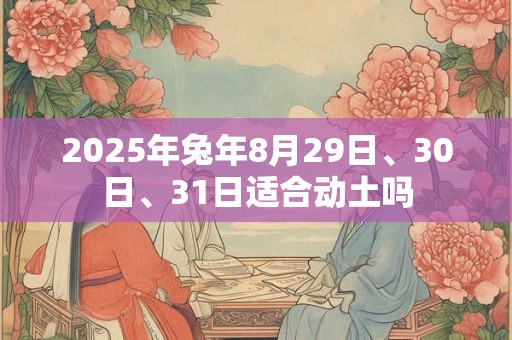 2025年兔年8月29日、30日、31日适合动土吗