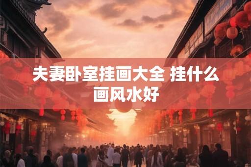 夫妻卧室挂画大全 挂什么画风水好