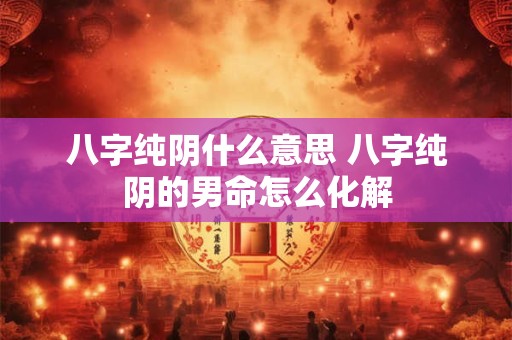 八字纯阴什么意思 八字纯阴的男命怎么化解