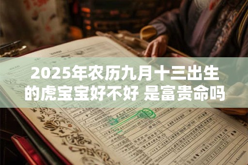 2025年农历九月十三出生的虎宝宝好不好 是富贵命吗