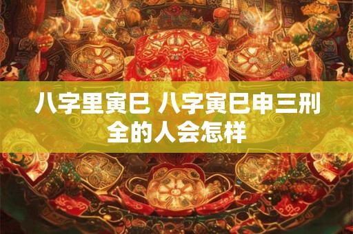 八字里寅巳 八字寅巳申三刑全的人会怎样