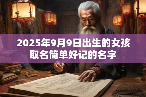 2025年9月9日出生的女孩取名简单好记的名字 2025年9月9日出生的女孩取名简单好记的名字