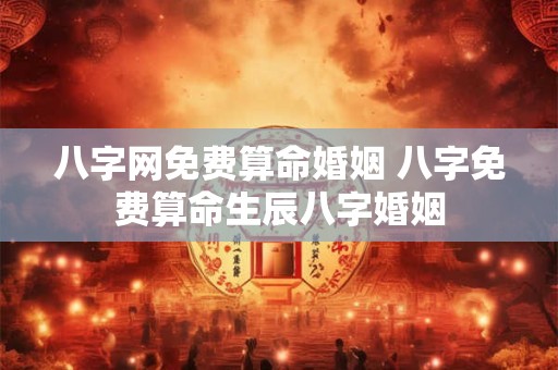 八字网免费算命婚姻 八字免费算命生辰八字婚姻