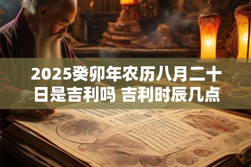2025癸卯年农历八月二十日是吉利吗 吉利时辰几点