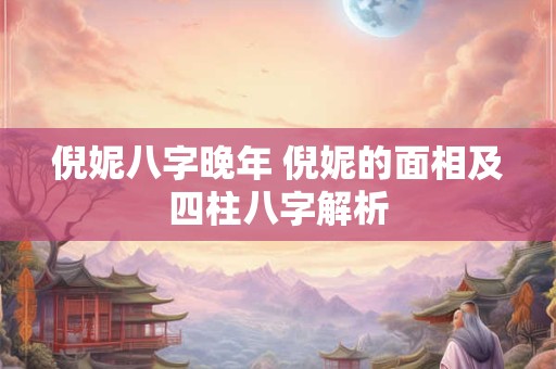 倪妮八字晚年 倪妮的面相及四柱八字解析