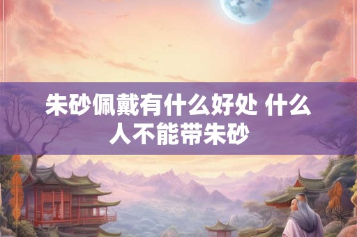 朱砂佩戴有什么好处 什么人不能带朱砂