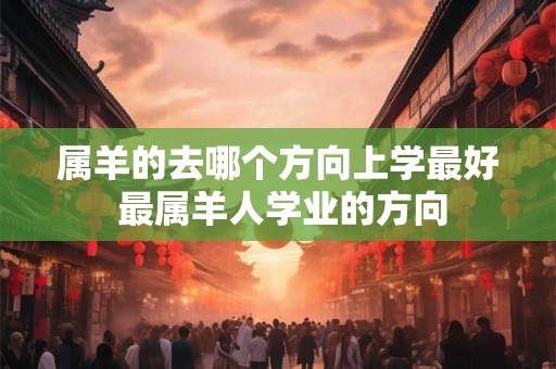 属羊的去哪个方向上学最好 最属羊人学业的方向