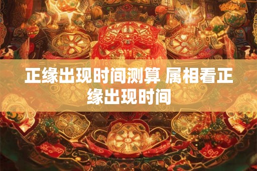 正缘出现时间测算 属相看正缘出现时间 正缘出现时间测算 属相看正缘出现时间