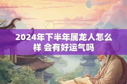 2024年下半年属龙人怎么样 会有好运气吗