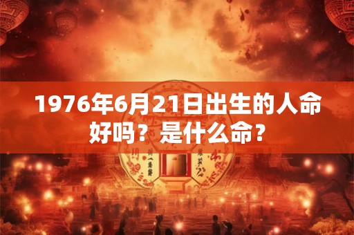 1976年6月21日出生的人命好吗？是什么命？