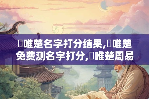 張唯楚名字打分结果,張唯楚免费测名字打分,張唯楚周易免费测名字打分