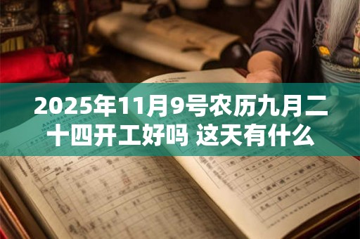 2025年11月9号农历九月二十四开工好吗 这天有什么宜忌