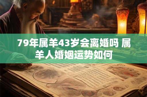 79年属羊43岁会离婚吗 属羊人婚姻运势如何