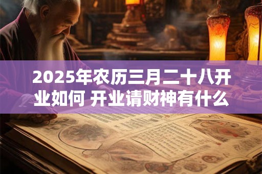 2025年农历三月二十八开业如何 开业请财神有什么讲究