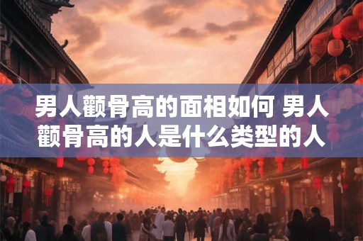 男人颧骨高的面相如何 男人颧骨高的人是什么类型的人