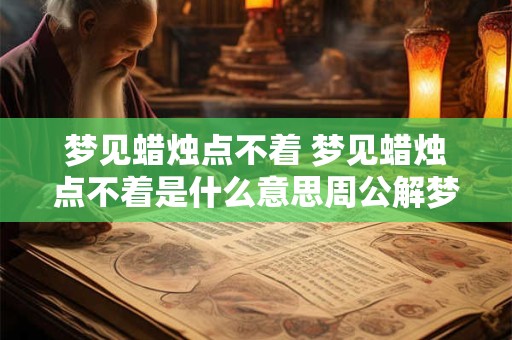 梦见蜡烛点不着 梦见蜡烛点不着是什么意思周公解梦