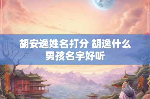 胡安逸姓名打分 胡逸什么男孩名字好听