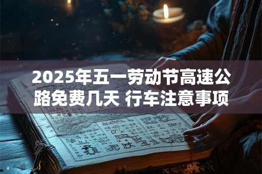 2025年五一劳动节高速公路免费几天 行车注意事项