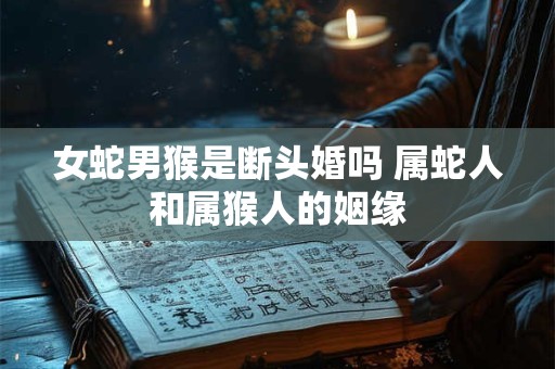 女蛇男猴是断头婚吗 属蛇人和属猴人的姻缘