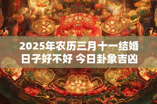 2025年农历三月十一结婚日子好不好 今日卦象吉凶