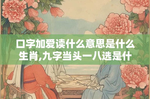 口字加爱读什么意思是什么生肖,九字当头一八选是什么生肖