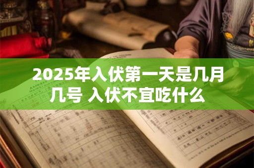 2025年入伏第一天是几月几号 入伏不宜吃什么
