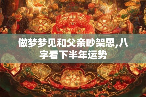 做梦梦见和父亲吵架思,八字看下半年运势