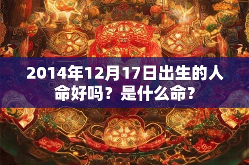 2014年12月17日出生的人命好吗？是什么命？