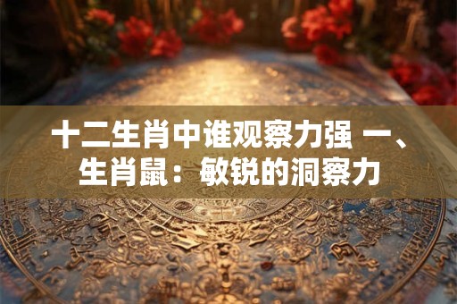 十二生肖中谁观察力强 一、生肖鼠:敏锐的洞察力 十二生肖中谁观察力强 一、生肖鼠:敏锐的洞察力
