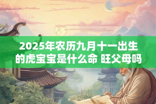 2025年农历九月十一出生的虎宝宝是什么命 旺父母吗