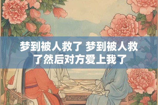 梦到被人救了 梦到被人救了然后对方爱上我了