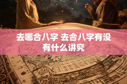 去哪合八字 去合八字有没有什么讲究