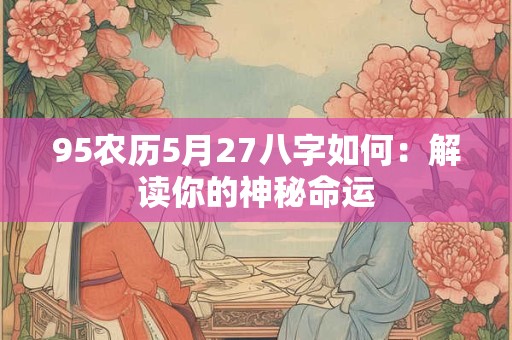 95农历5月27八字如何：解读你的神秘命运