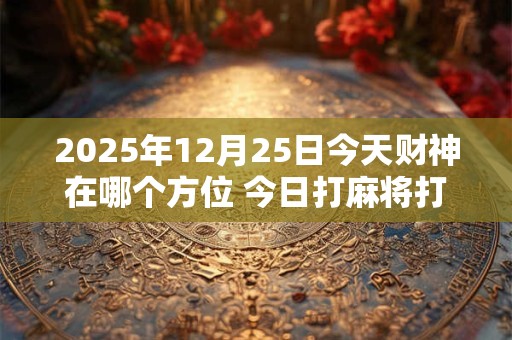 2025年12月25日今天财神在哪个方位 今日打麻将打牌财神方位！