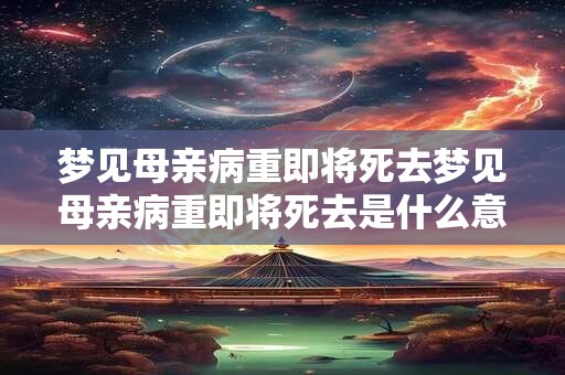 梦见母亲病重即将死去梦见母亲病重即将死去是什么意思