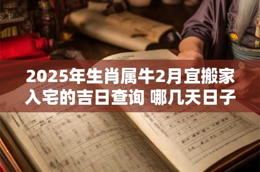 2025年生肖属牛2月宜搬家入宅的吉日查询 哪几天日子好
