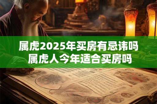 属虎2025年买房有忌讳吗 属虎人今年适合买房吗