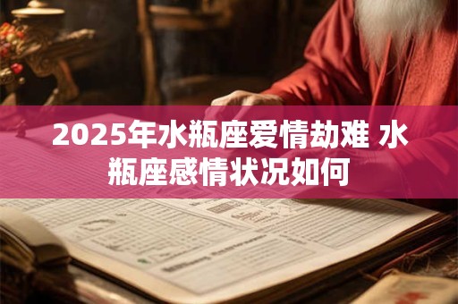 2025年水瓶座爱情劫难 水瓶座感情状况如何 2025年水瓶座爱情劫难 水瓶座感情状况如何