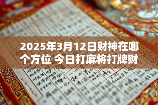 2025年3月12日财神在哪个方位 今日打麻将打牌财运方位！