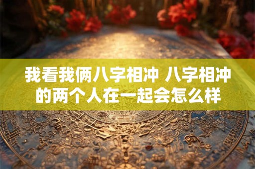 我看我俩八字相冲 八字相冲的两个人在一起会怎么样