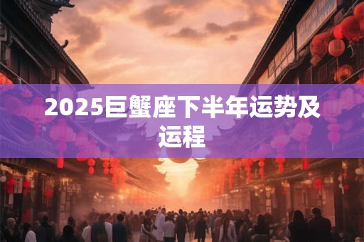 2025巨蟹座下半年运势及运程